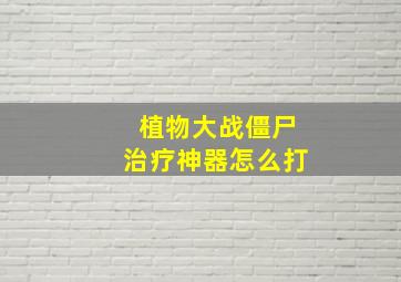 植物大战僵尸治疗神器怎么打