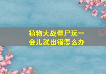 植物大战僵尸玩一会儿就出错怎么办