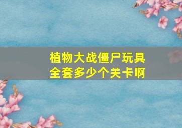 植物大战僵尸玩具全套多少个关卡啊