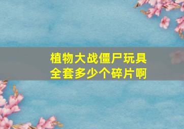 植物大战僵尸玩具全套多少个碎片啊