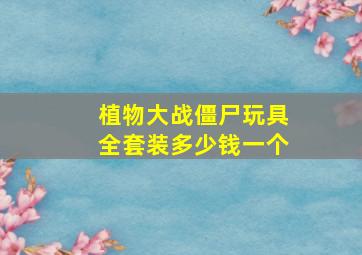 植物大战僵尸玩具全套装多少钱一个