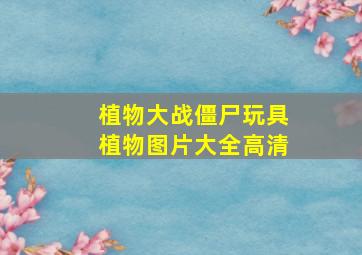 植物大战僵尸玩具植物图片大全高清