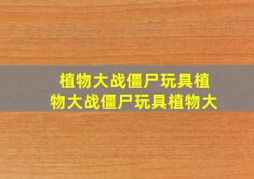 植物大战僵尸玩具植物大战僵尸玩具植物大