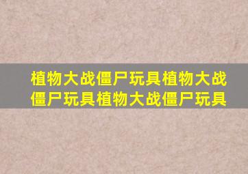 植物大战僵尸玩具植物大战僵尸玩具植物大战僵尸玩具