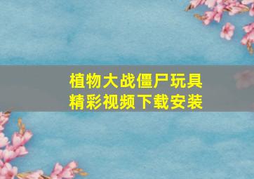 植物大战僵尸玩具精彩视频下载安装