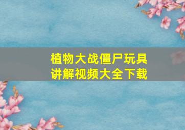 植物大战僵尸玩具讲解视频大全下载