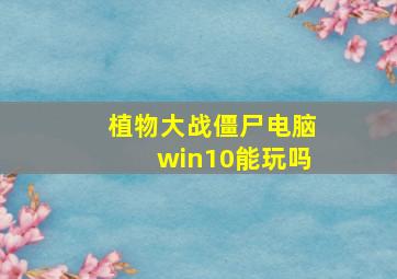 植物大战僵尸电脑win10能玩吗