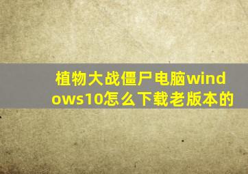 植物大战僵尸电脑windows10怎么下载老版本的