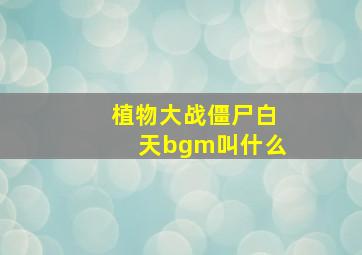 植物大战僵尸白天bgm叫什么