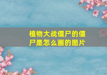 植物大战僵尸的僵尸是怎么画的图片