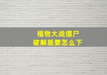 植物大战僵尸破解版要怎么下