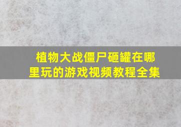 植物大战僵尸砸罐在哪里玩的游戏视频教程全集