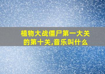 植物大战僵尸第一大关的第十关,音乐叫什么