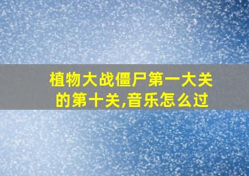 植物大战僵尸第一大关的第十关,音乐怎么过