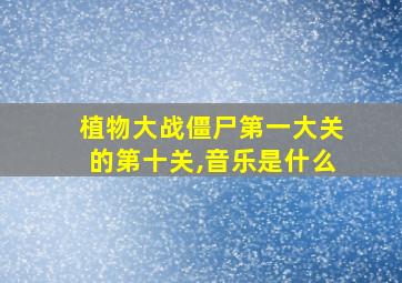 植物大战僵尸第一大关的第十关,音乐是什么