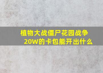 植物大战僵尸花园战争20W的卡包能开出什么