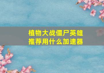 植物大战僵尸英雄推荐用什么加速器