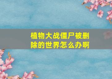 植物大战僵尸被删除的世界怎么办啊