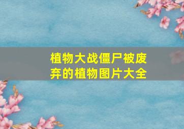 植物大战僵尸被废弃的植物图片大全