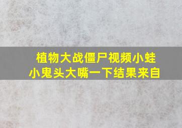 植物大战僵尸视频小蛙小鬼头大嘴一下结果来自