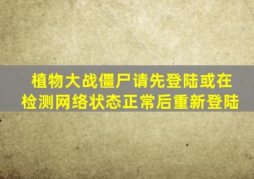 植物大战僵尸请先登陆或在检测网络状态正常后重新登陆