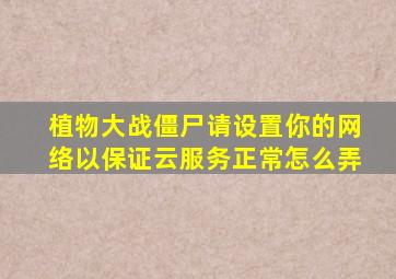 植物大战僵尸请设置你的网络以保证云服务正常怎么弄