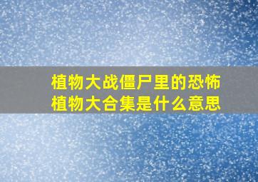 植物大战僵尸里的恐怖植物大合集是什么意思