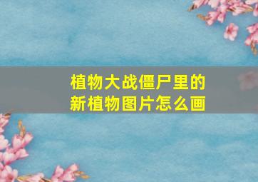 植物大战僵尸里的新植物图片怎么画