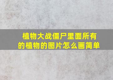 植物大战僵尸里面所有的植物的图片怎么画简单