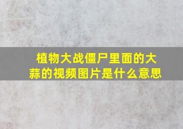 植物大战僵尸里面的大蒜的视频图片是什么意思