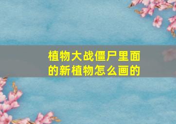 植物大战僵尸里面的新植物怎么画的