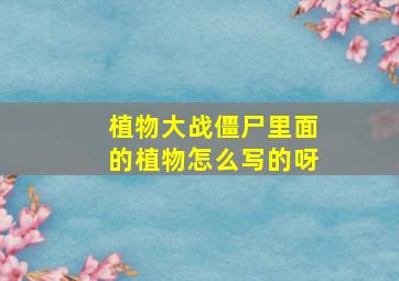 植物大战僵尸里面的植物怎么写的呀