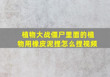 植物大战僵尸里面的植物用橡皮泥捏怎么捏视频