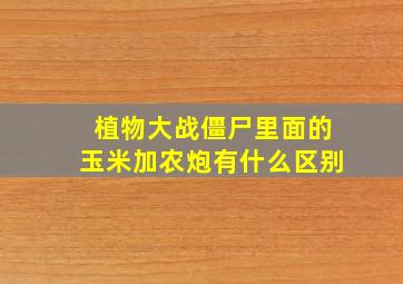 植物大战僵尸里面的玉米加农炮有什么区别