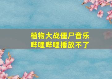 植物大战僵尸音乐哔哩哔哩播放不了