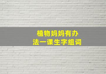 植物妈妈有办法一课生字组词