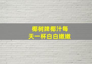 椰树牌椰汁每天一杯白白嫩嫩