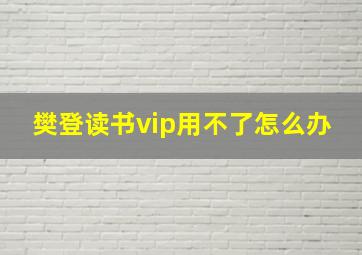 樊登读书vip用不了怎么办