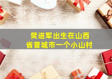 樊进军出生在山西省晋城市一个小山村