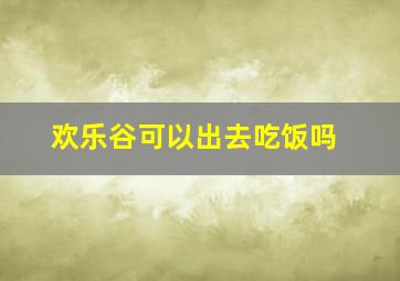 欢乐谷可以出去吃饭吗