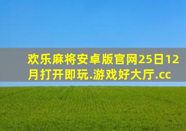 欢乐麻将安卓版官网25日12月打开即玩.游戏好大厅.cc