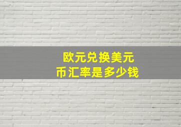 欧元兑换美元币汇率是多少钱