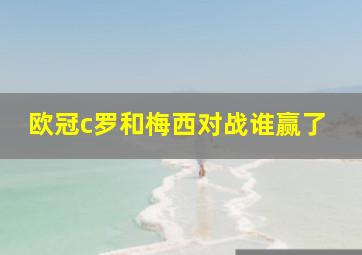 欧冠c罗和梅西对战谁赢了