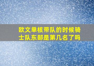 欧文单核带队的时候骑士队东部是第几名了吗