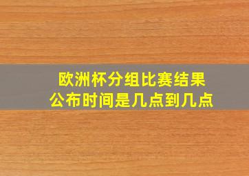 欧洲杯分组比赛结果公布时间是几点到几点