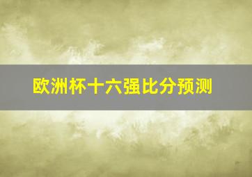 欧洲杯十六强比分预测