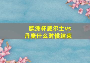 欧洲杯威尔士vs丹麦什么时候结束