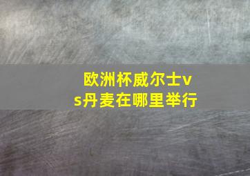 欧洲杯威尔士vs丹麦在哪里举行