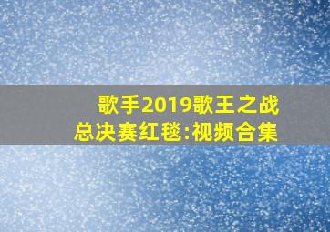 歌手2019歌王之战总决赛红毯:视频合集