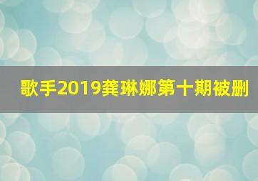 歌手2019龚琳娜第十期被删